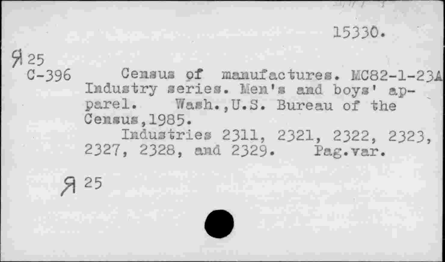 ﻿15330.
25 C-396
Census of manufactures. MC82-1-23A Industry series. Men's and boys' apparel. Wash.,U.S. Bureau of the Census,1935.
Industries 2311, 2321, 2322, 2323, 2327, 2328, and 2329. Pag.var.